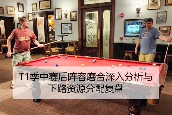 T1季中赛后阵容磨合深入分析与下路资源分配复盘